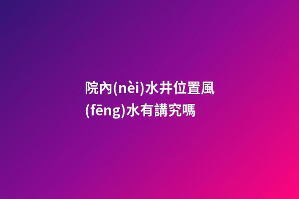 院內(nèi)水井位置風(fēng)水有講究嗎