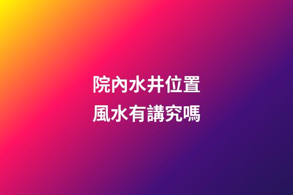 院內水井位置風水有講究嗎