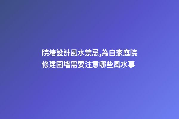 院墻設計風水禁忌,為自家庭院修建圍墻需要注意哪些風水事