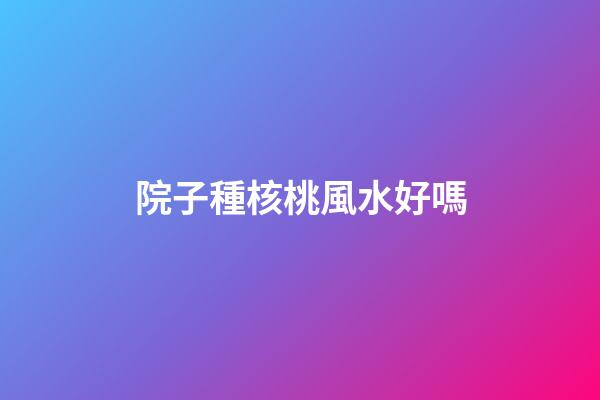 院子種核桃風水好嗎