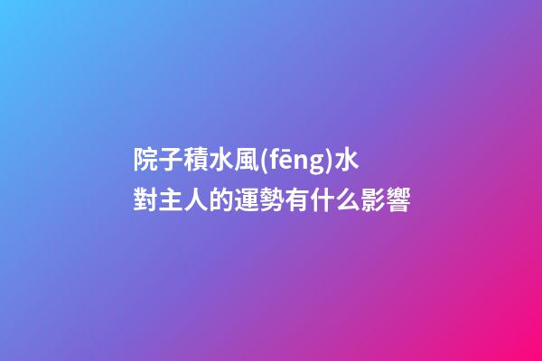 院子積水風(fēng)水對主人的運勢有什么影響