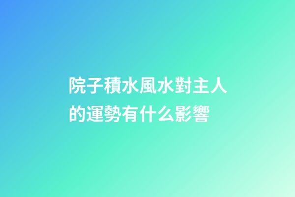 院子積水風水對主人的運勢有什么影響