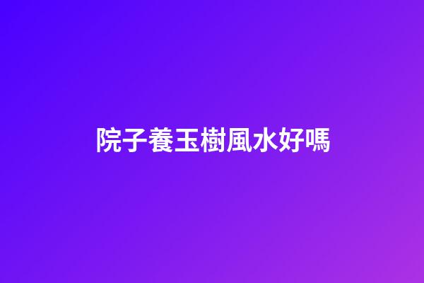 院子養玉樹風水好嗎