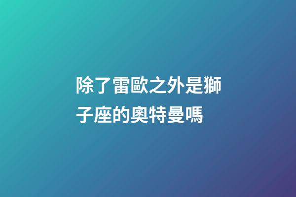 除了雷歐之外是獅子座的奧特曼嗎-第1張-星座運勢-玄機派