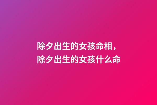 除夕出生的女孩命相，除夕出生的女孩什么命