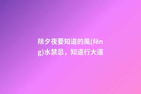 除夕夜要知道的風(fēng)水禁忌，知道行大運