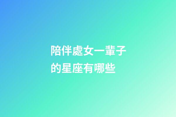陪伴處女一輩子的星座有哪些-第1張-星座運(yùn)勢-玄機(jī)派