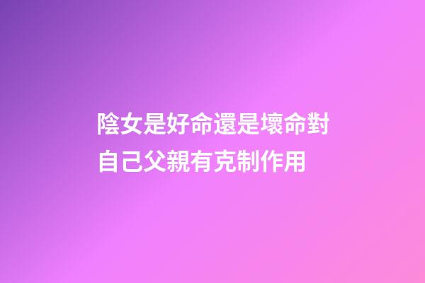 陰女是好命還是壞命?對自己父親有克制作用