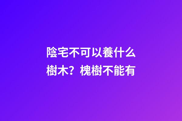 陰宅不可以養什么樹木？槐樹不能有