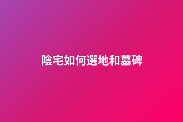 陰宅如何選地和墓碑
