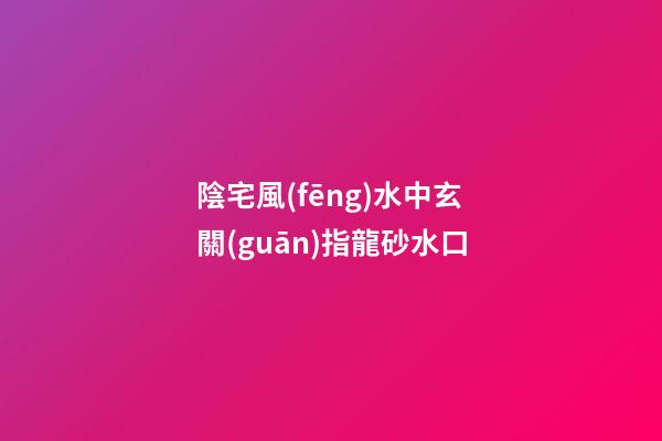 陰宅風(fēng)水中玄關(guān)指龍砂水口