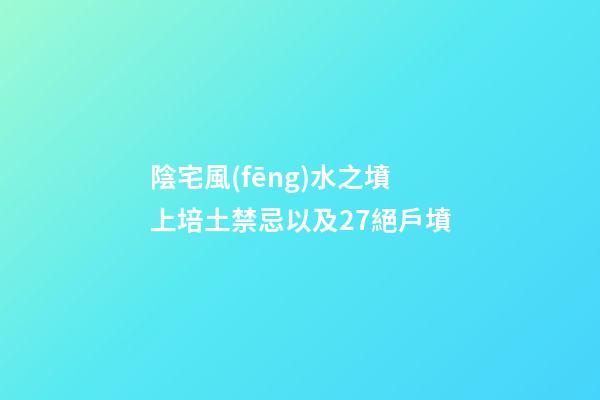 陰宅風(fēng)水之墳上培土禁忌以及27絕戶墳
