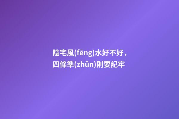 陰宅風(fēng)水好不好，四條準(zhǔn)則要記牢
