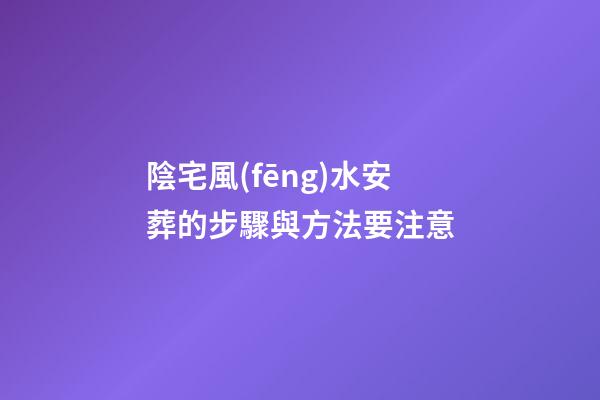 陰宅風(fēng)水安葬的步驟與方法要注意
