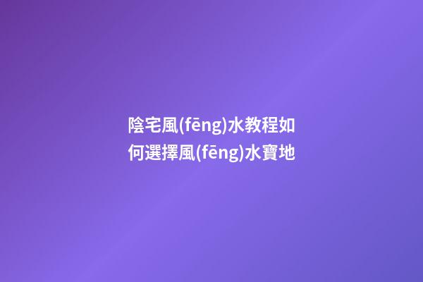 陰宅風(fēng)水教程如何選擇風(fēng)水寶地