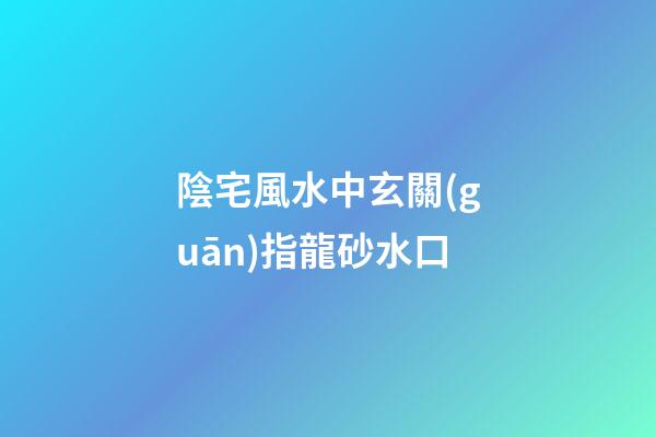 陰宅風水中玄關(guān)指龍砂水口