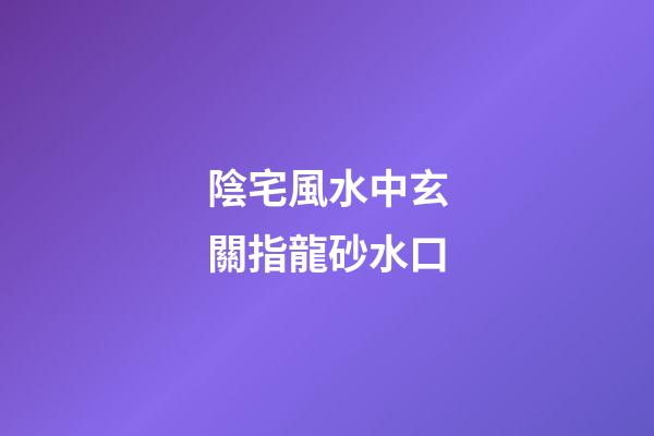 陰宅風水中玄關指龍砂水口