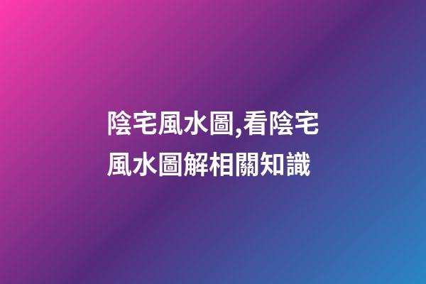陰宅風水圖,看陰宅風水圖解相關知識