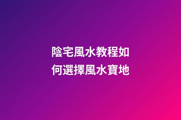 陰宅風水教程如何選擇風水寶地