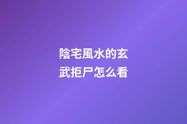 陰宅風水的玄武拒尸怎么看
