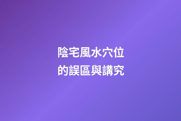 陰宅風水穴位的誤區與講究