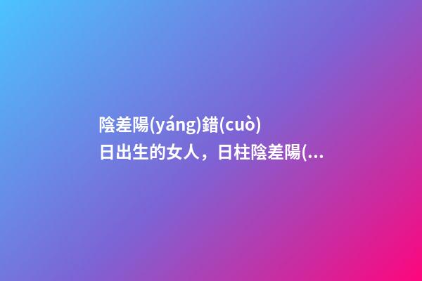 陰差陽(yáng)錯(cuò)日出生的女人，日柱陰差陽(yáng)錯(cuò)什么意思