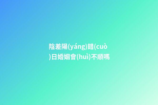 陰差陽(yáng)錯(cuò)日婚姻會(huì)不順嗎