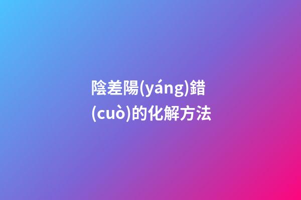 陰差陽(yáng)錯(cuò)的化解方法
