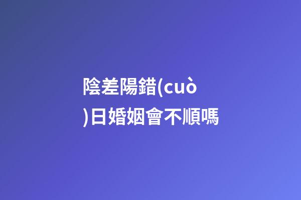 陰差陽錯(cuò)日婚姻會不順嗎