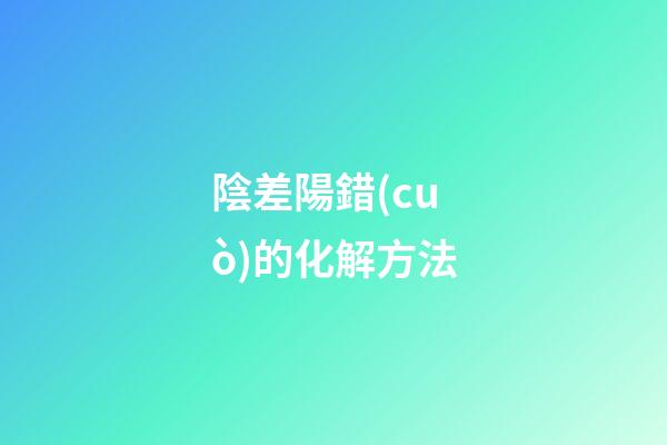 陰差陽錯(cuò)的化解方法