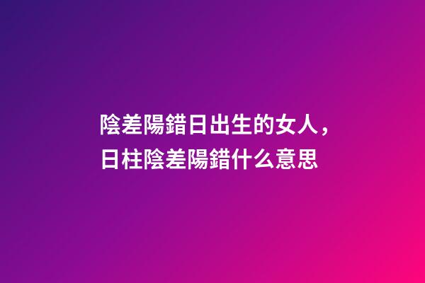 陰差陽錯日出生的女人，日柱陰差陽錯什么意思