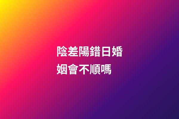 陰差陽錯日婚姻會不順嗎