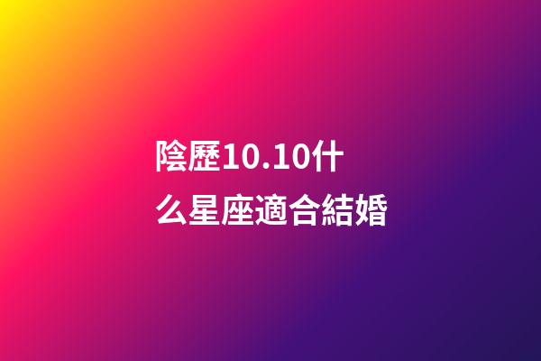 陰歷10.10什么星座適合結婚-第1張-星座運勢-玄機派