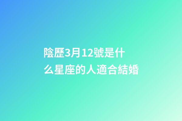 陰歷3月12號是什么星座的人適合結婚-第1張-星座運勢-玄機派