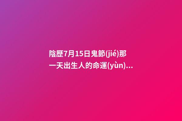 陰歷7月15日鬼節(jié)那一天出生人的命運(yùn)怎么樣？