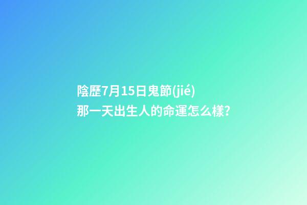 陰歷7月15日鬼節(jié)那一天出生人的命運怎么樣？