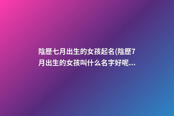 陰歷七月出生的女孩起名(陰歷7月出生的女孩叫什么名字好呢)
