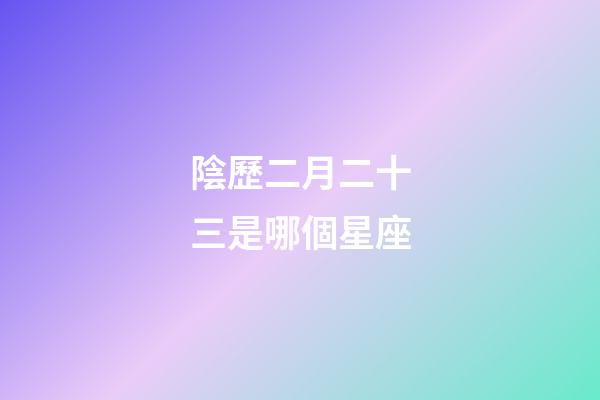 陰歷二月二十三是哪個星座-第1張-星座運勢-玄機派
