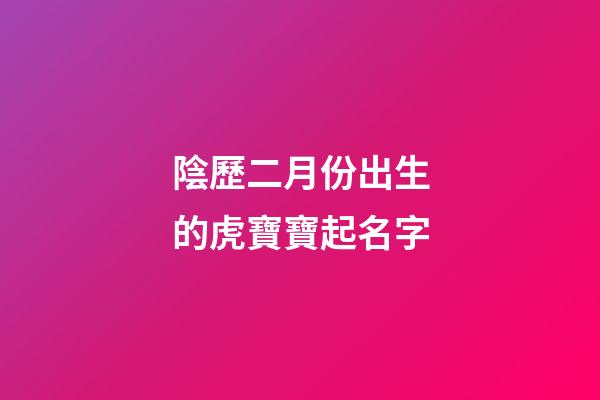 陰歷二月份出生的虎寶寶起名字(陽(yáng)歷二月出生的虎寶寶好嗎)-第1張-寶寶起名-玄機(jī)派