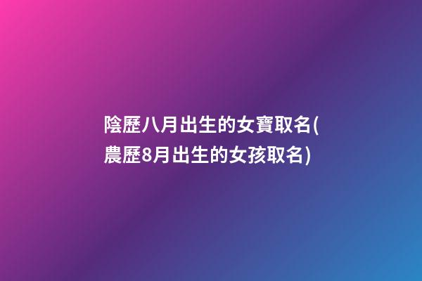 陰歷八月出生的女寶取名(農歷8月出生的女孩取名)