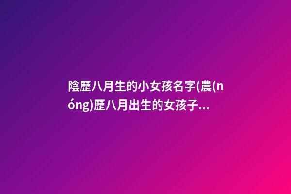 陰歷八月生的小女孩名字(農(nóng)歷八月出生的女孩子名字)