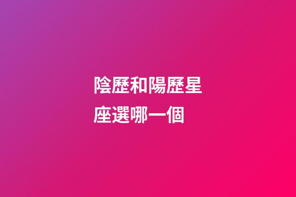 陰歷和陽歷星座選哪一個-第1張-星座運勢-玄機派