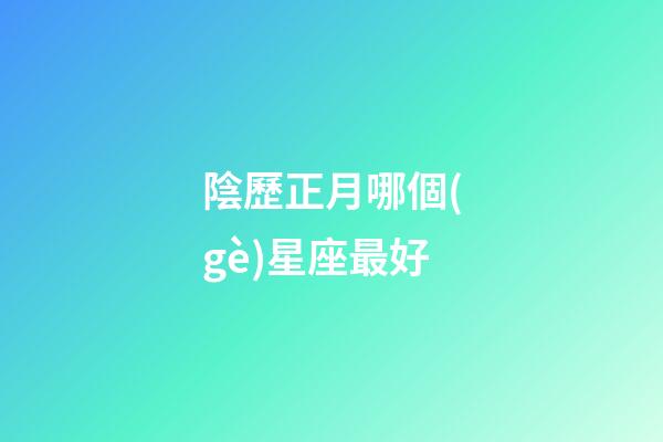 陰歷正月哪個(gè)星座最好-第1張-星座運(yùn)勢(shì)-玄機(jī)派