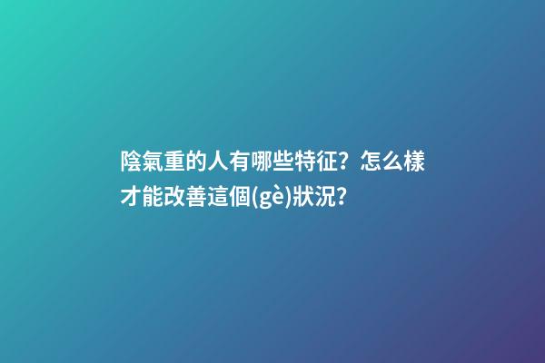 陰氣重的人有哪些特征？怎么樣才能改善這個(gè)狀況？