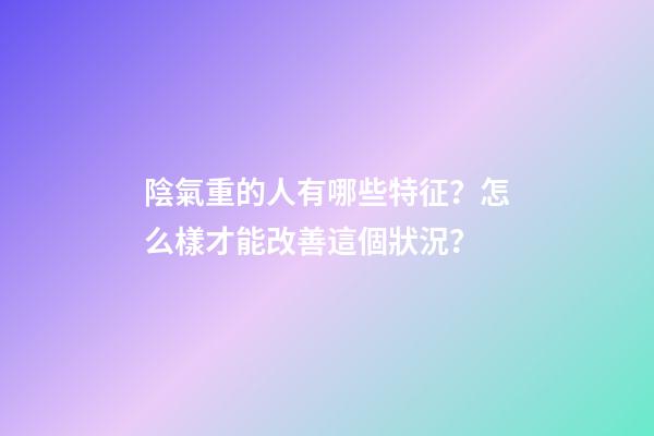 陰氣重的人有哪些特征？怎么樣才能改善這個狀況？