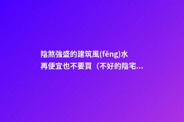 陰煞強盛的建筑風(fēng)水再便宜也不要買（不好的陰宅風(fēng)水）