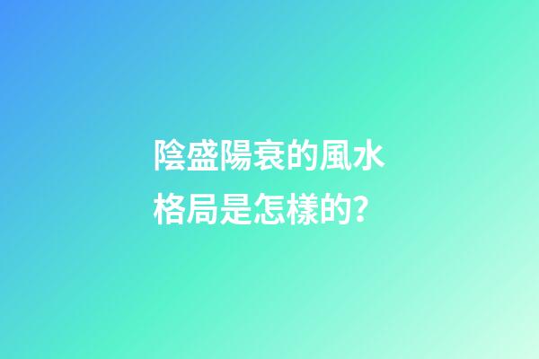 陰盛陽衰的風水格局是怎樣的？