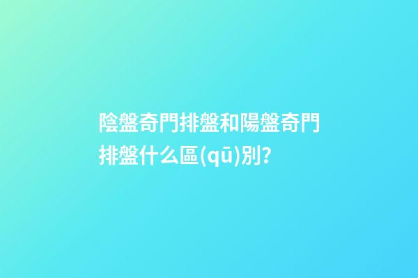 陰盤奇門排盤和陽盤奇門排盤什么區(qū)別？