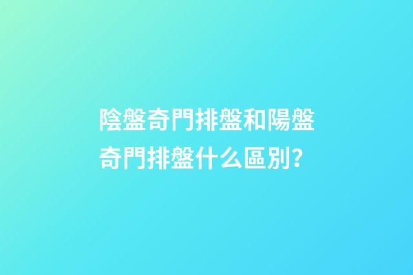 陰盤奇門排盤和陽盤奇門排盤什么區別？