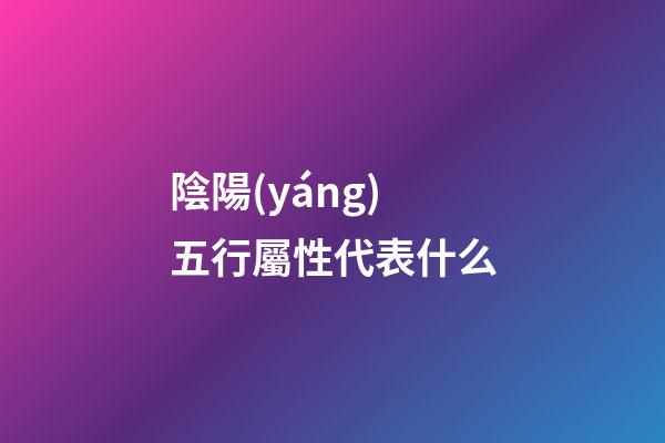 陰陽(yáng)五行屬性代表什么